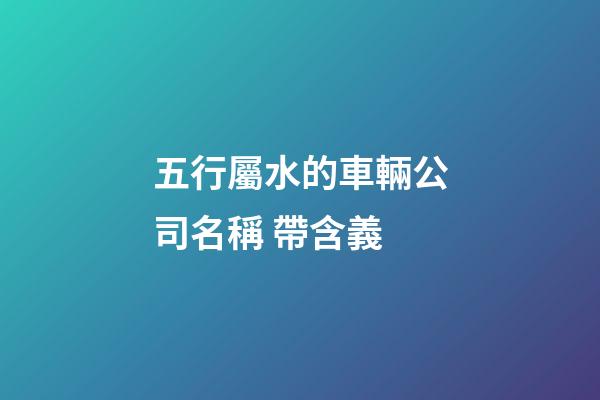 五行屬水的車輛公司名稱 帶含義-第1張-公司起名-玄機派